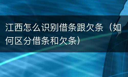 江西怎么识别借条跟欠条（如何区分借条和欠条）