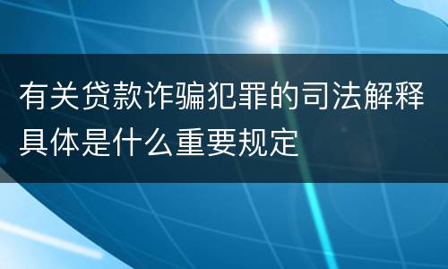 有关贷款诈骗犯罪的司法解释具体是什么重要规定