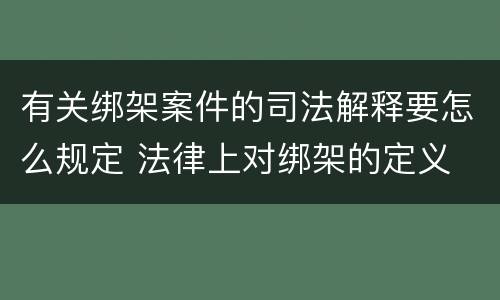 有关绑架案件的司法解释要怎么规定 法律上对绑架的定义