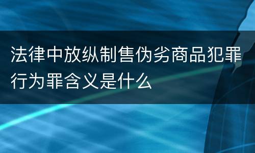 法律中放纵制售伪劣商品犯罪行为罪含义是什么