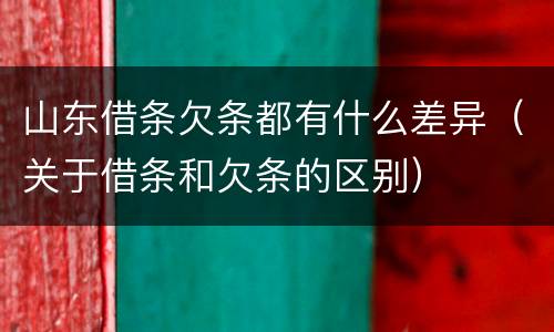 山东借条欠条都有什么差异（关于借条和欠条的区别）