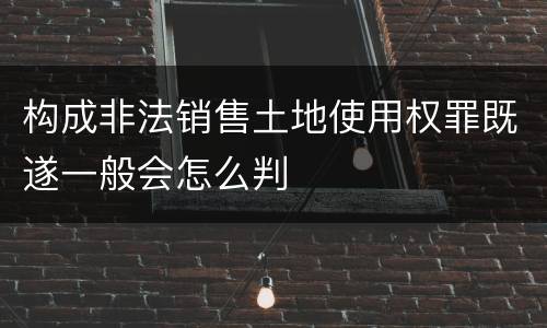 构成非法销售土地使用权罪既遂一般会怎么判