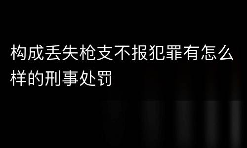 构成丢失枪支不报犯罪有怎么样的刑事处罚
