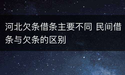 河北欠条借条主要不同 民间借条与欠条的区别