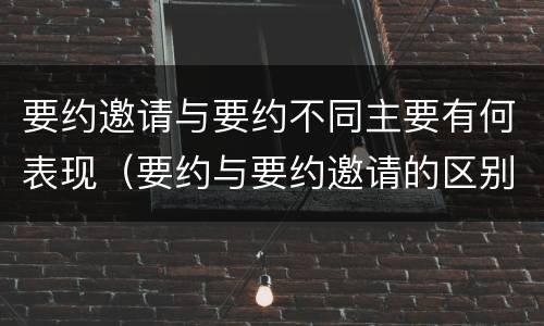 要约邀请与要约不同主要有何表现（要约与要约邀请的区别是,要约必须要有三个实际内容( ）