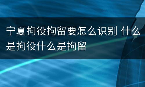 宁夏拘役拘留要怎么识别 什么是拘役什么是拘留