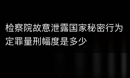 检察院故意泄露国家秘密行为定罪量刑幅度是多少