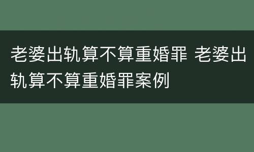 老婆出轨算不算重婚罪 老婆出轨算不算重婚罪案例