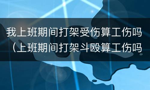 我上班期间打架受伤算工伤吗（上班期间打架斗殴算工伤吗）