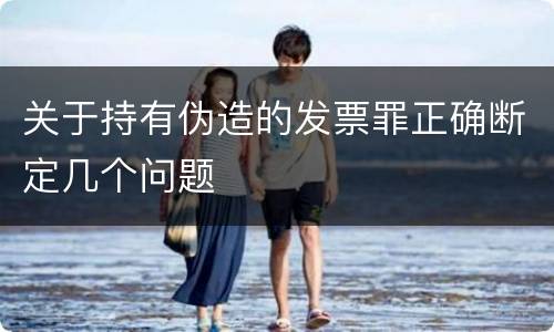 关于持有伪造的发票罪正确断定几个问题