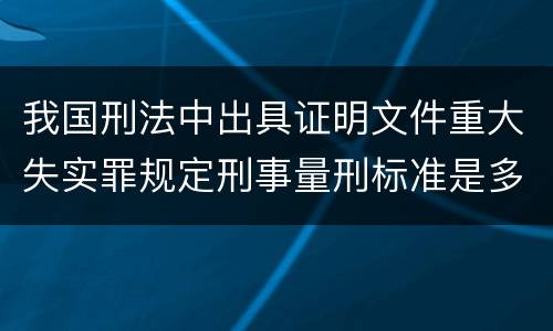 我国刑法中出具证明文件重大失实罪规定刑事量刑标准是多少