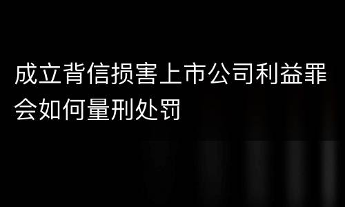 成立背信损害上市公司利益罪会如何量刑处罚