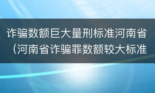 诈骗数额巨大量刑标准河南省（河南省诈骗罪数额较大标准）