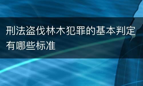 刑法盗伐林木犯罪的基本判定有哪些标准