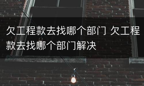 欠工程款去找哪个部门 欠工程款去找哪个部门解决