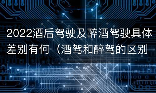 2022酒后驾驶及醉酒驾驶具体差别有何（酒驾和醉驾的区别2020年）