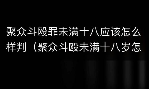 聚众斗殴罪未满十八应该怎么样判（聚众斗殴未满十八岁怎么判）