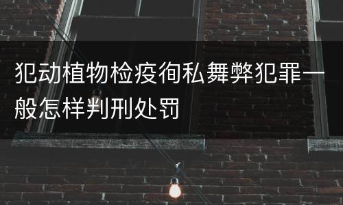 犯动植物检疫徇私舞弊犯罪一般怎样判刑处罚