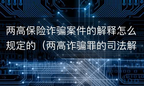 两高保险诈骗案件的解释怎么规定的（两高诈骗罪的司法解释）