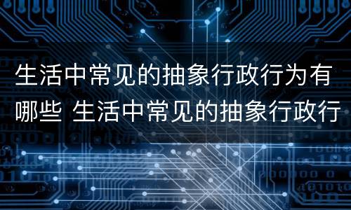 生活中常见的抽象行政行为有哪些 生活中常见的抽象行政行为有哪些特点