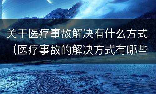 关于医疗事故解决有什么方式（医疗事故的解决方式有哪些）