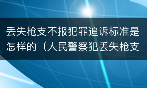丢失枪支不报犯罪追诉标准是怎样的（人民警察犯丢失枪支不报罪处）