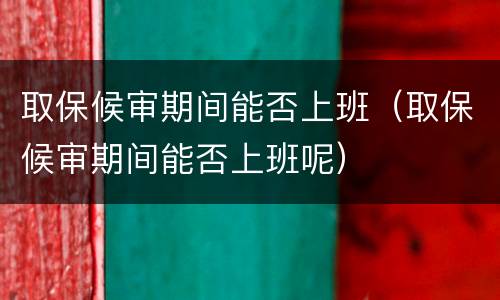 取保候审期间能否上班（取保候审期间能否上班呢）