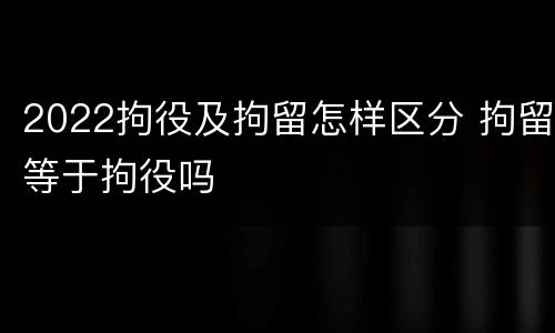 2022拘役及拘留怎样区分 拘留等于拘役吗