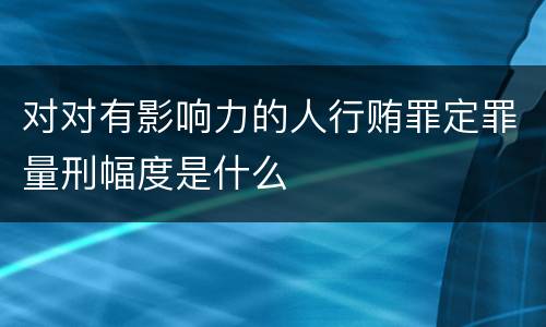 对对有影响力的人行贿罪定罪量刑幅度是什么