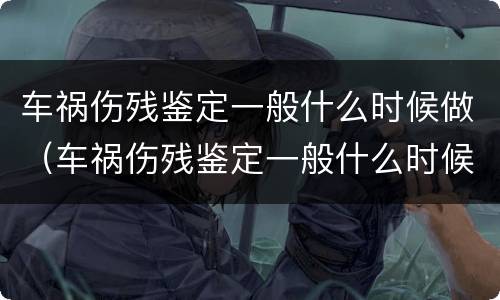 车祸伤残鉴定一般什么时候做（车祸伤残鉴定一般什么时候做最好）