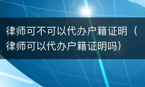 律师可不可以代办户籍证明（律师可以代办户籍证明吗）