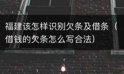福建该怎样识别欠条及借条（借钱的欠条怎么写合法）