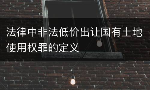 法律中非法低价出让国有土地使用权罪的定义