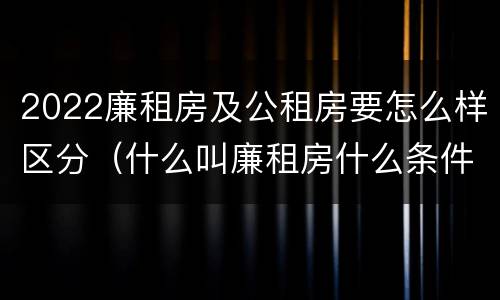 2022廉租房及公租房要怎么样区分（什么叫廉租房什么条件什么叫公租房）