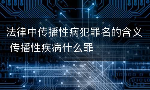 法律中传播性病犯罪名的含义 传播性疾病什么罪
