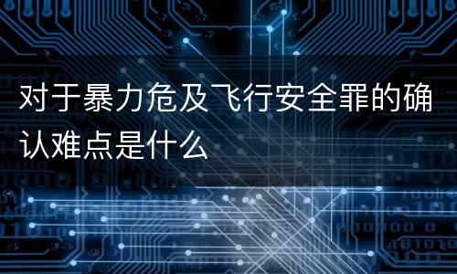 对于暴力危及飞行安全罪的确认难点是什么