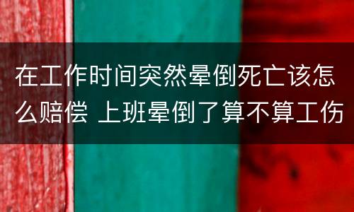 在工作时间突然晕倒死亡该怎么赔偿 上班晕倒了算不算工伤
