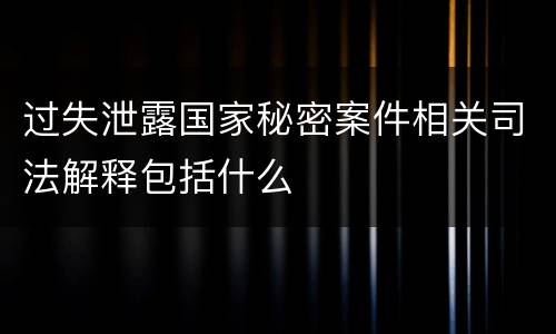 过失泄露国家秘密案件相关司法解释包括什么
