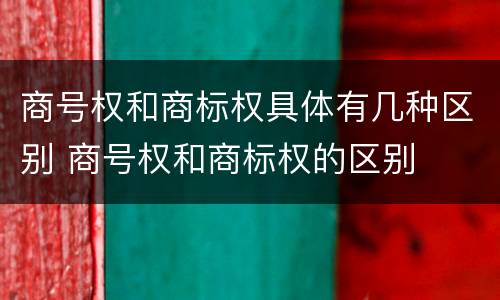 商号权和商标权具体有几种区别 商号权和商标权的区别