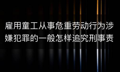 雇用童工从事危重劳动行为涉嫌犯罪的一般怎样追究刑事责任