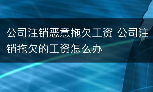 公司注销恶意拖欠工资 公司注销拖欠的工资怎么办