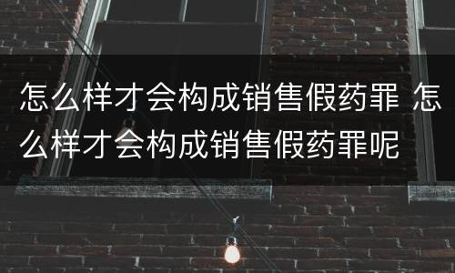 怎么样才会构成销售假药罪 怎么样才会构成销售假药罪呢