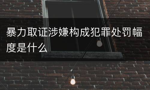 暴力取证涉嫌构成犯罪处罚幅度是什么