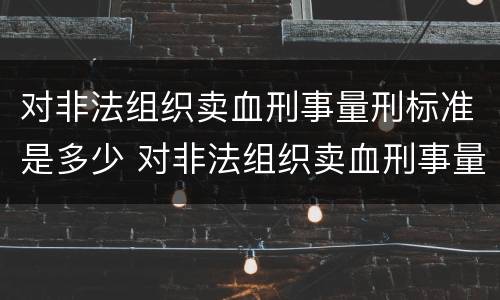 对非法组织卖血刑事量刑标准是多少 对非法组织卖血刑事量刑标准是多少年