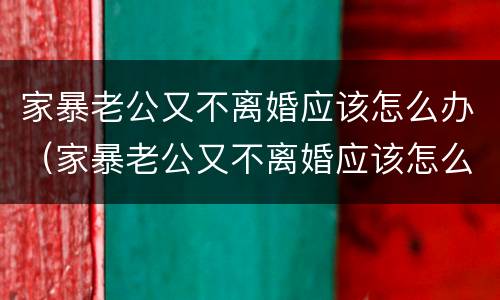家暴老公又不离婚应该怎么办（家暴老公又不离婚应该怎么办呀）