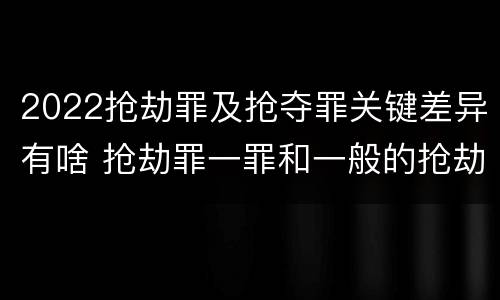 2022抢劫罪及抢夺罪关键差异有啥 抢劫罪一罪和一般的抢劫罪