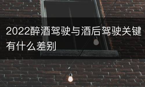 2022醉酒驾驶与酒后驾驶关键有什么差别