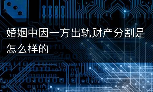 婚姻中因一方出轨财产分割是怎么样的
