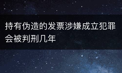 持有伪造的发票涉嫌成立犯罪会被判刑几年