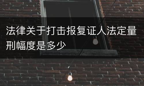 法律关于打击报复证人法定量刑幅度是多少